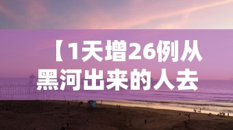 【1天增26例从黑河出来的人去哪了,黑河怎么了】