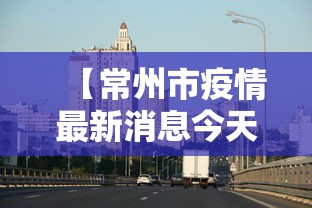 【常州市疫情最新消息今天/常州市 疫情】