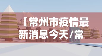 【常州市疫情最新消息今天/常州市 疫情】 【常州市疫情最新消息今天/常州市 疫情】