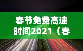 春节免费高速时间2021(春节免费高速时间2021几天) 春节免费高速时间2021(春节免费高速时间2021几天)