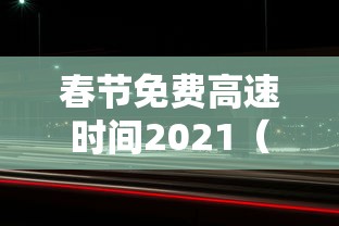 春节免费高速时间2021（春节免费高速时间2021几天）