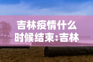 吉林疫情什么时候结束:吉林疫情几号开始 吉林疫情什么时候结束:吉林疫情几号开始