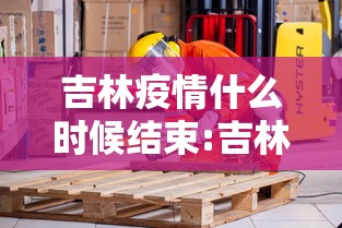 吉林疫情什么时候结束:吉林疫情几号开始