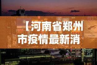 【河南省郑州市疫情最新消息/河南省郑州市疫情最新消息今天】 【河南省郑州市疫情最新消息/河南省郑州市疫情最新消息今天】