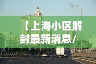 【上海小区解封最新消息/上海小区解封了吗】