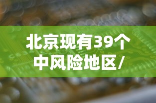 北京现有39个中风险地区/北京目前中风险地区有几个