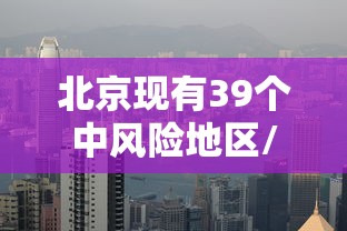 北京现有39个中风险地区/北京目前中风险地区有几个 北京现有39个中风险地区/北京目前中风险地区有几个