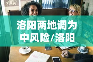 洛阳两地调为中风险/洛阳市潜在风险区域小区分布