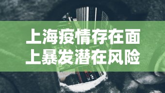 上海疫情存在面上暴发潜在风险（上海的疫情防控形势严峻吗）
