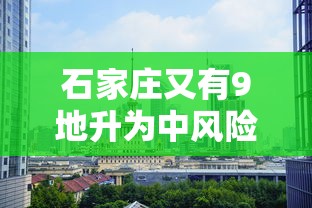 石家庄又有9地升为中风险/石家庄新增九个中风险地区 石家庄又有9地升为中风险/石家庄新增九个中风险地区