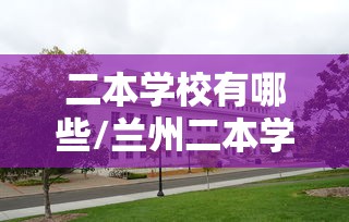 二本学校有哪些/兰州二本学校有哪些 二本学校有哪些/兰州二本学校有哪些