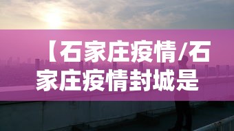 【石家庄疫情/石家庄疫情封城是哪一年】