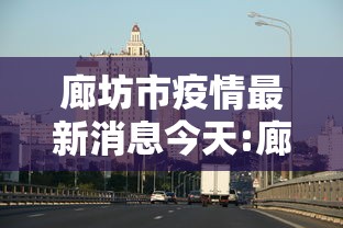 廊坊市疫情最新消息今天:廊坊市疫情最新消息今天新增 廊坊市疫情最新消息今天:廊坊市疫情最新消息今天新增