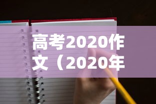 高考2020作文(2020年度高考作文) 高考2020作文(2020年度高考作文)