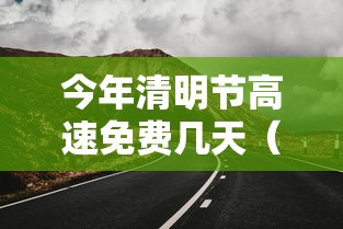 今年清明节高速免费几天(今年清明节高速几天免费开放) 今年清明节高速免费几天(今年清明节高速几天免费开放)
