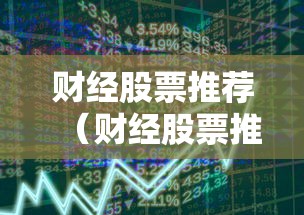 财经股票推荐(财经股票推荐指南针) 财经股票推荐(财经股票推荐指南针)