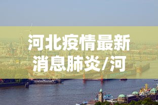 河北疫情最新消息肺炎/河北疫情最新消息环球网