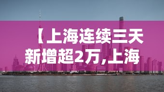 【上海连续三天新增超2万,上海连续几天无新增】 【上海连续三天新增超2万,上海连续几天无新增】
