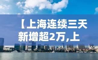 【上海连续三天新增超2万,上海连续几天无新增】