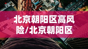 北京朝阳区高风险/北京朝阳区高风险地区名单