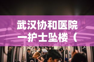 武汉协和医院一护士坠楼（武汉协和医院护士坠楼 疑曾与主任起冲突）
