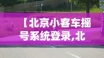 【北京小客车摇号系统登录,北京小客车摇号中心登录】 【北京小客车摇号系统登录,北京小客车摇号中心登录】
