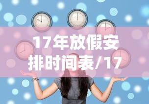 17年放假安排时间表/17年假期安排 17年放假安排时间表/17年假期安排
