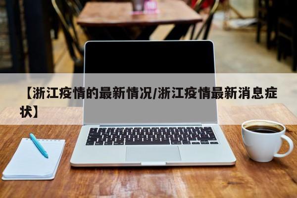 【浙江疫情的最新情况/浙江疫情最新消息症状】