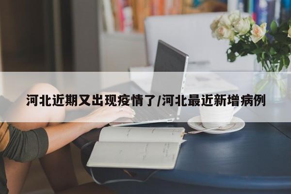 河北近期又出现疫情了/河北最近新增病例