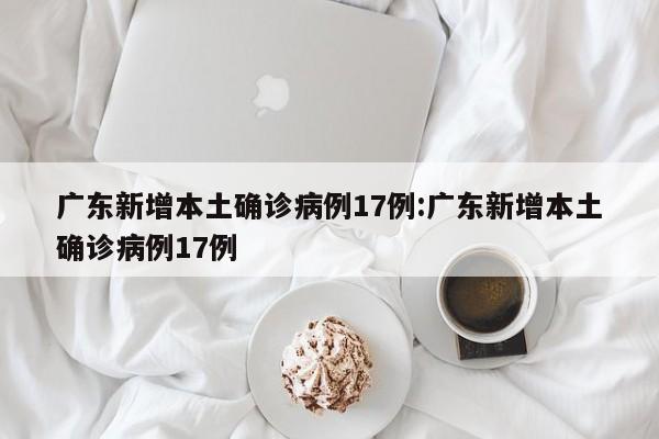 广东新增本土确诊病例17例:广东新增本土确诊病例17例