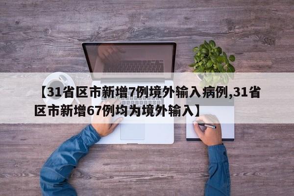 【31省区市新增7例境外输入病例,31省区市新增67例均为境外输入】