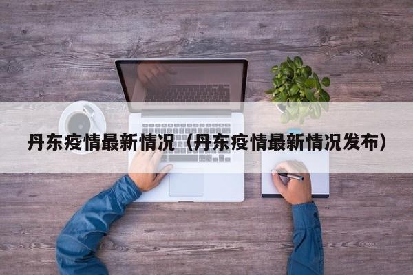 丹东疫情最新情况(丹东疫情最新情况发布)