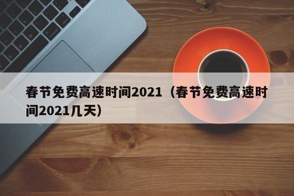 春节免费高速时间2021(春节免费高速时间2021几天)
