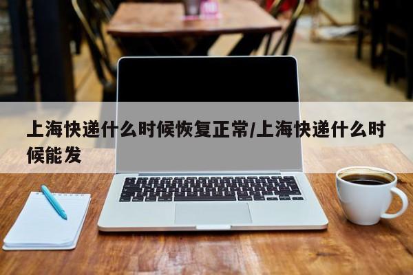 上海快递什么时候恢复正常/上海快递什么时候能发