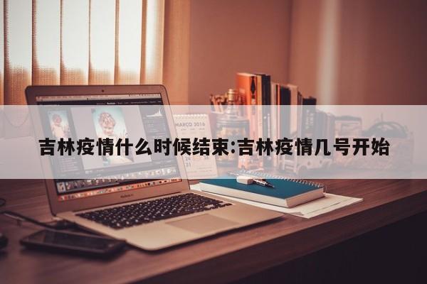 吉林疫情什么时候结束:吉林疫情几号开始