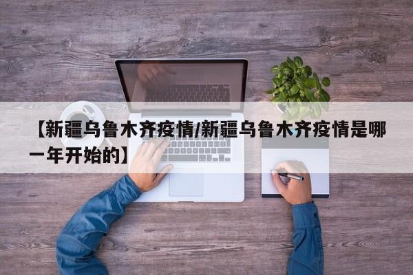 【新疆乌鲁木齐疫情/新疆乌鲁木齐疫情是哪一年开始的】