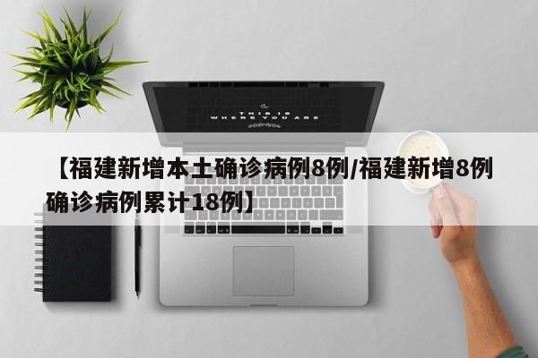 【福建新增本土确诊病例8例/福建新增8例确诊病例累计18例】