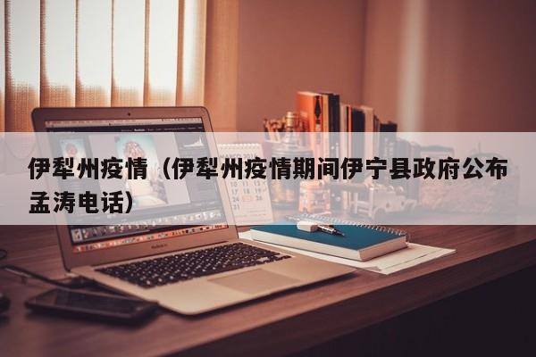 伊犁州疫情(伊犁州疫情期间伊宁县政府公布孟涛电话)