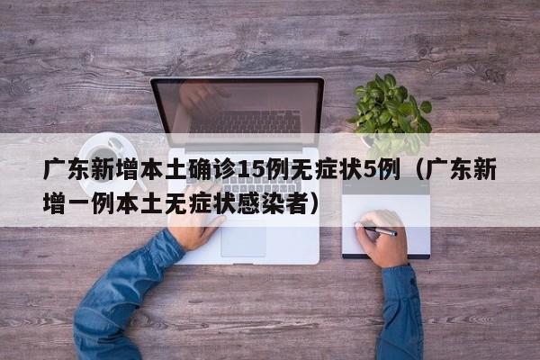 广东新增本土确诊15例无症状5例(广东新增一例本土无症状感染者)