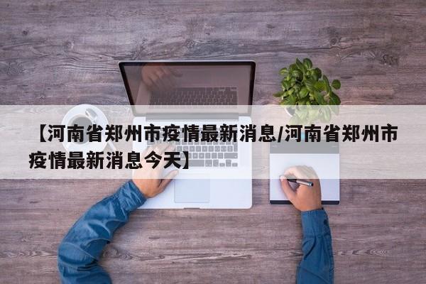 【河南省郑州市疫情最新消息/河南省郑州市疫情最新消息今天】