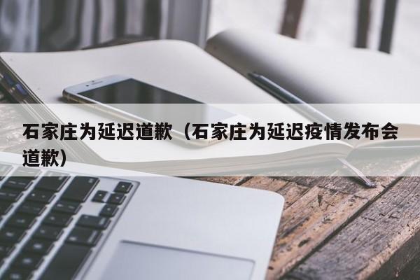 石家庄为延迟道歉(石家庄为延迟疫情发布会道歉)