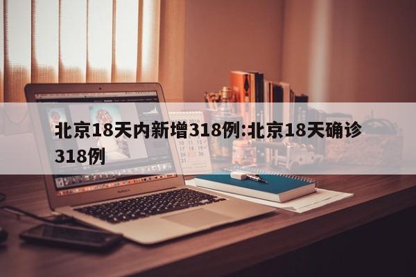 北京18天内新增318例:北京18天确诊318例
