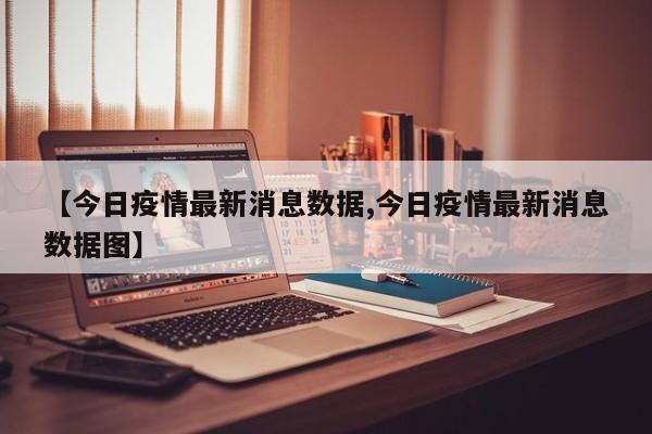【今日疫情最新消息数据,今日疫情最新消息数据图】