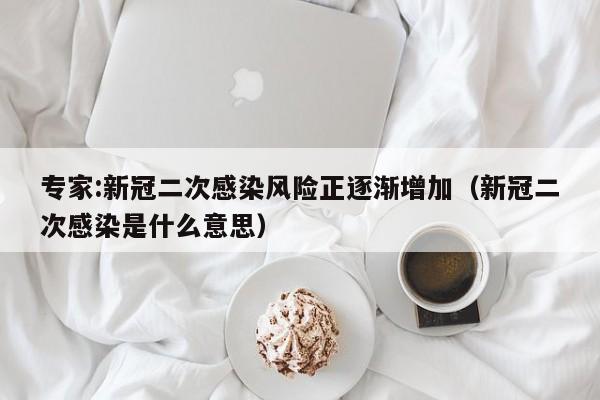 专家:新冠二次感染风险正逐渐增加(新冠二次感染是什么意思)