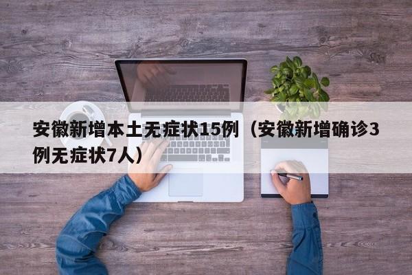 安徽新增本土无症状15例(安徽新增确诊3例无症状7人)