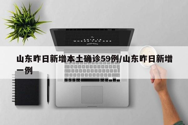 山东昨日新增本土确诊59例/山东昨日新增一例