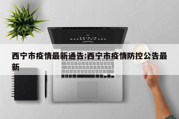 西宁市疫情最新通告:西宁市疫情防控公告最新