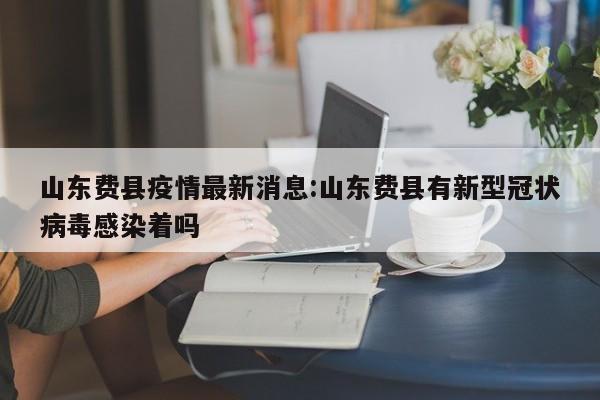 山东费县疫情最新消息:山东费县有新型冠状病毒感染着吗