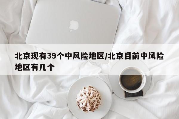北京现有39个中风险地区/北京目前中风险地区有几个