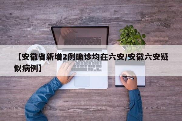 【安徽省新增2例确诊均在六安/安徽六安疑似病例】
